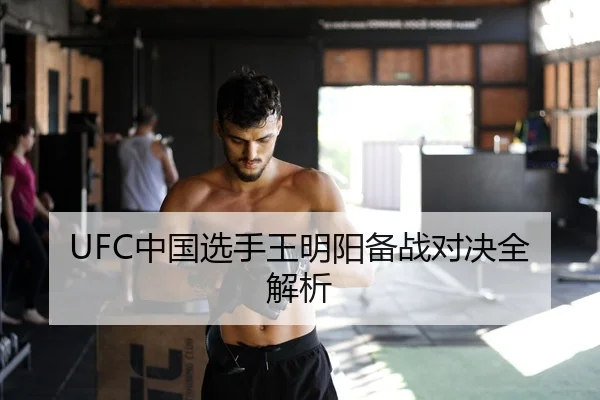 UFC中国选手王明阳备战对决全解析