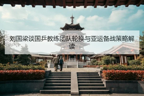 刘国梁谈国乒教练团队轮换与亚运备战策略解读