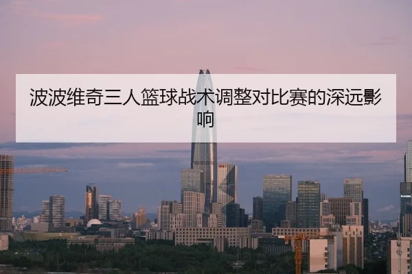 波波维奇三人篮球战术调整对比赛的深远影响